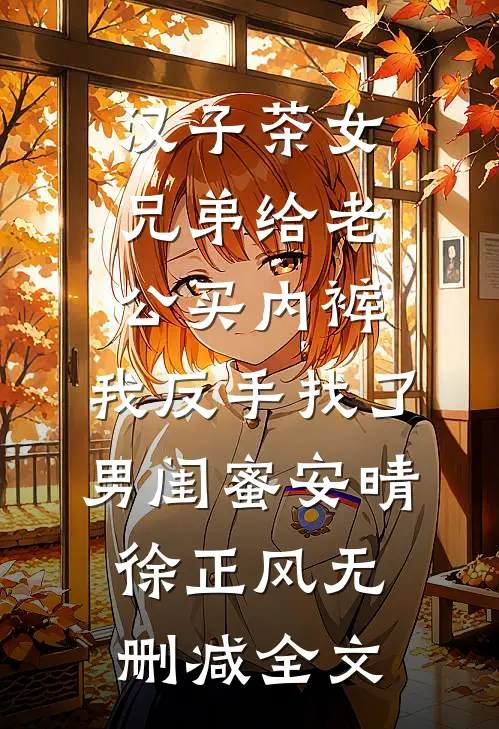 汉子茶女兄弟给老公买内裤，我反手找了男闺蜜安晴徐正风无删减全文