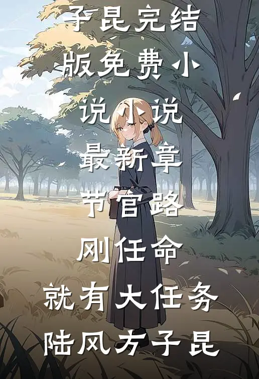 官路：刚任命，就有大任务陆风方子昆完结版免费小说_小说最新章节官路：刚任命，就有大任务(陆风方子昆)