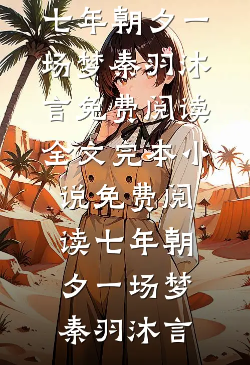 七年朝夕一场梦秦羽沐言免费阅读全文_完本小说免费阅读七年朝夕一场梦(秦羽沐言)