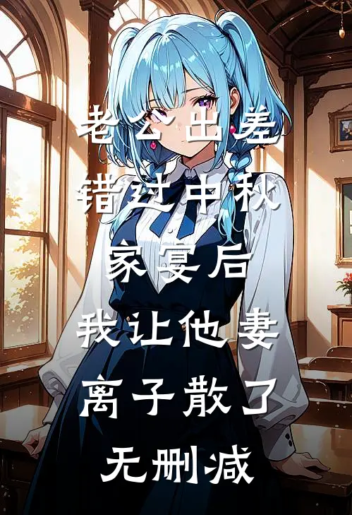 老公出差错过中秋家宴后，我让他妻离子散了无删减