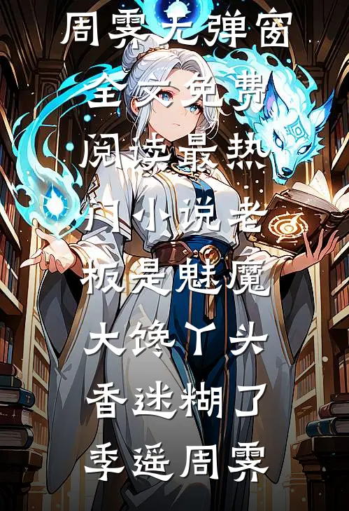 老板是魅魔，大馋丫头香迷糊了季遥周霁无弹窗全文免费阅读_最热门小说老板是魅魔，大馋丫头香迷糊了(季遥周霁)