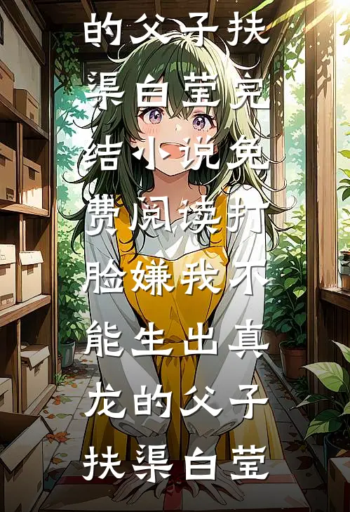打脸嫌我不能生出真龙的父子扶渠白莹完结小说_免费阅读打脸嫌我不能生出真龙的父子(扶渠白莹)