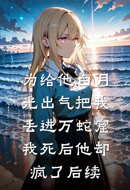 为给他白月光出气把我丢进万蛇窟，我死后他却疯了后续