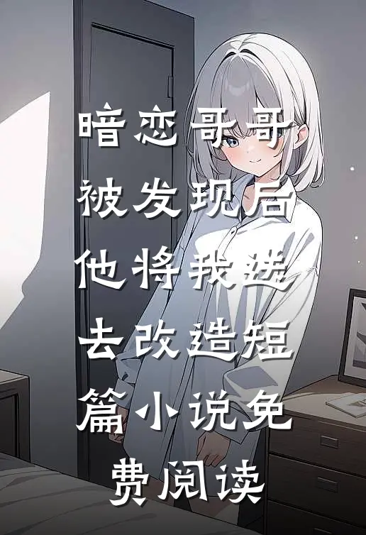 暗恋哥哥被发现后他将我送去改造短篇小说免费阅读