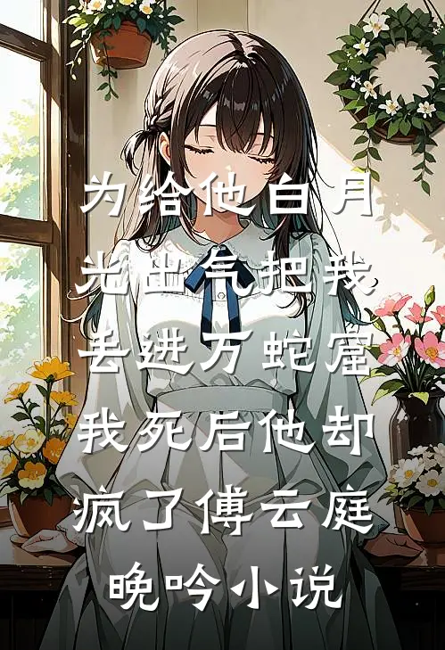 为给他白月光出气把我丢进万蛇窟，我死后他却疯了傅云庭晚吟小说