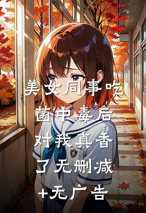 美女同事吃菌中毒后，对我真香了无删减+无广告