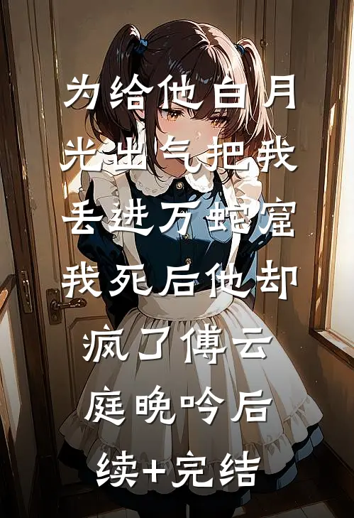 为给他白月光出气把我丢进万蛇窟，我死后他却疯了傅云庭晚吟后续+完结