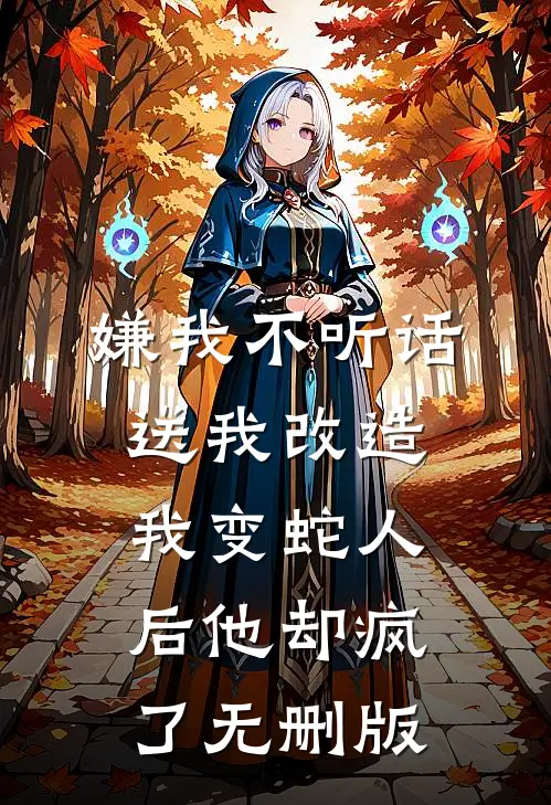嫌我不听话送我改造，我变蛇人后他却疯了无删版