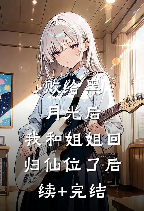 败给黑月光后，我和姐姐回归仙位了后续+完结