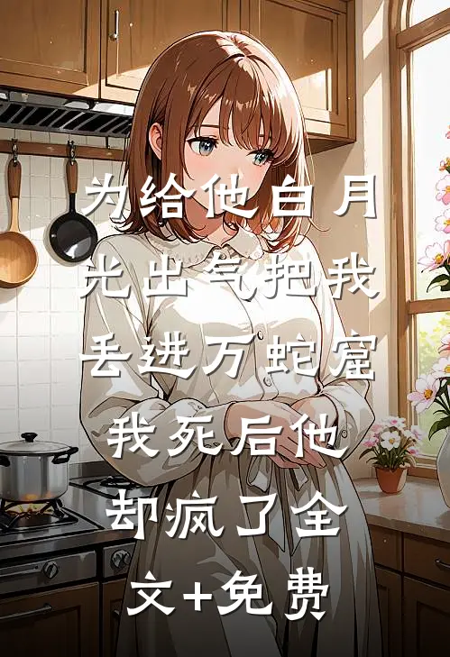 为给他白月光出气把我丢进万蛇窟，我死后他却疯了全文+免费