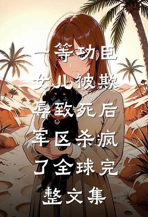 一等功臣女儿被欺辱致死后，军区杀疯了全球完整文集