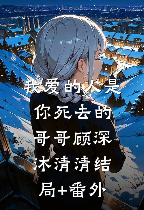 我爱的人是你死去的哥哥顾深沐清清结局+番外