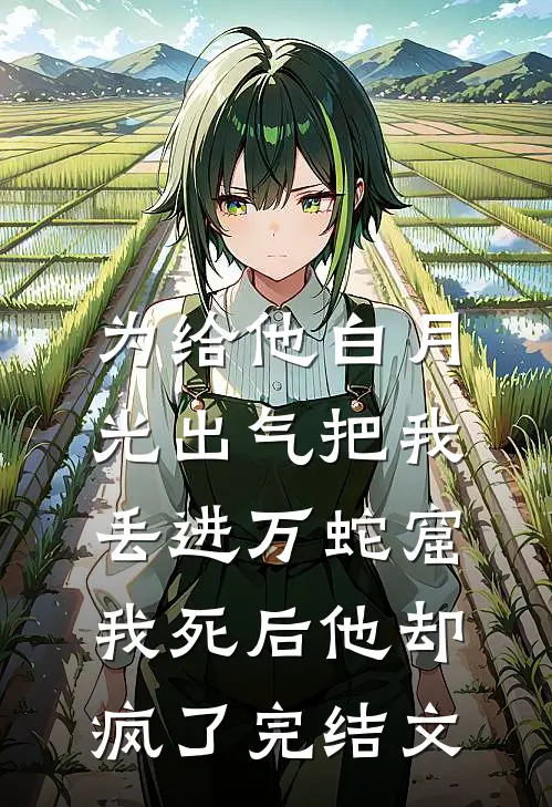 为给他白月光出气把我丢进万蛇窟，我死后他却疯了完结文