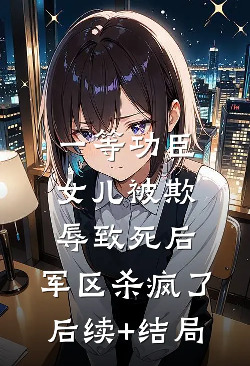 一等功臣女儿被欺辱致死后，军区杀疯了后续+结局