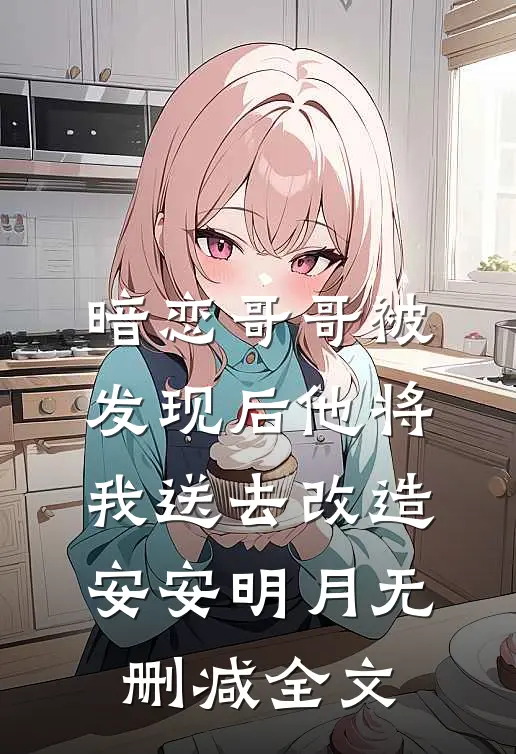 暗恋哥哥被发现后他将我送去改造安安明月无删减全文