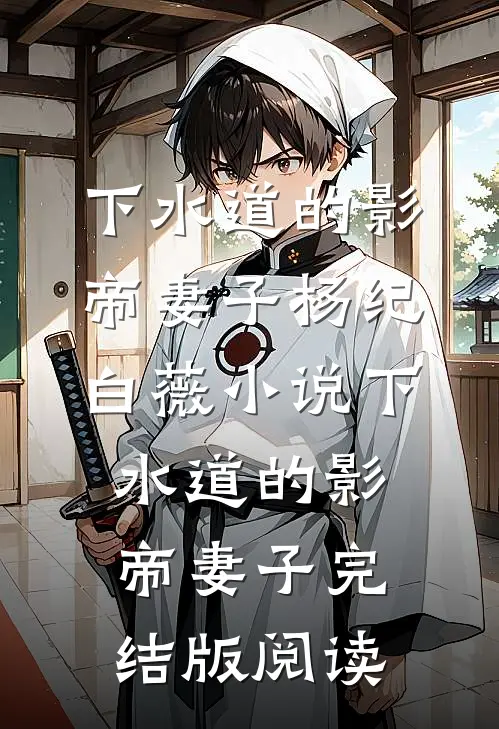 下水道的影帝妻子杨纪白薇小说_下水道的影帝妻子完结版阅读