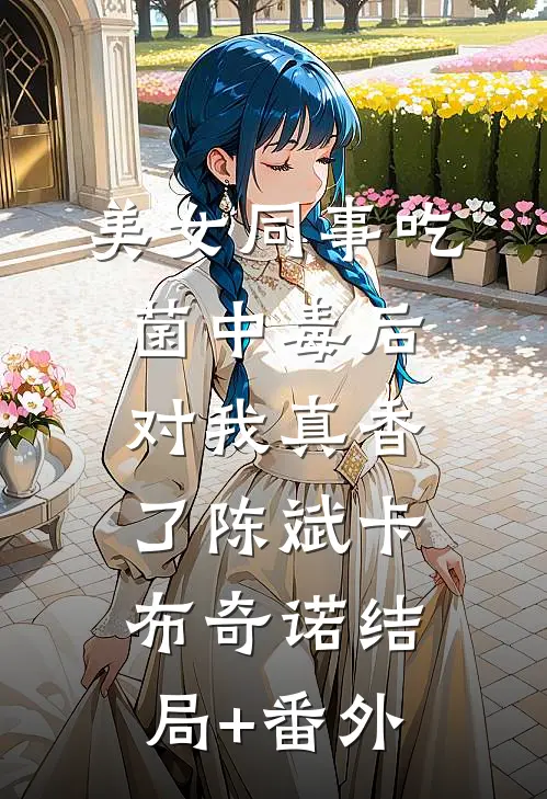 美女同事吃菌中毒后，对我真香了陈斌卡布奇诺结局+番外