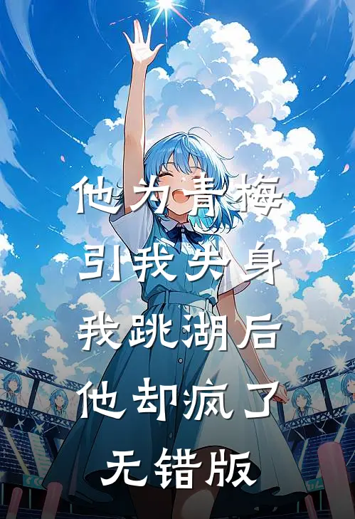 他为青梅引我失身，我跳湖后他却疯了无错版