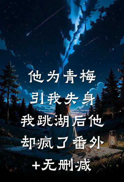 他为青梅引我失身，我跳湖后他却疯了番外+无删减