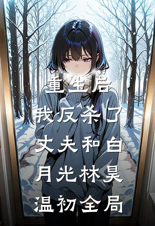 重生后，我反杀了丈夫和白月光林昊温初全局
