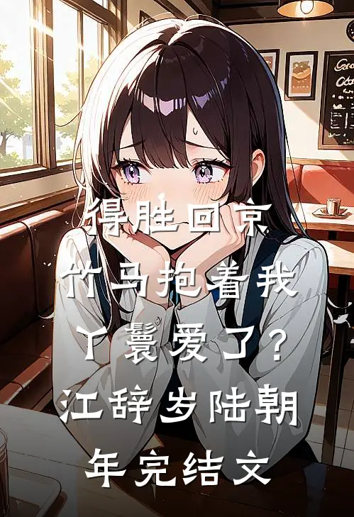 得胜回京，竹马抱着我丫鬟爱了？江辞岁陆朝年完结文