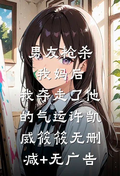 男友枪杀我妈后，我夺走了他的气运许凯威筱筱无删减+无广告
