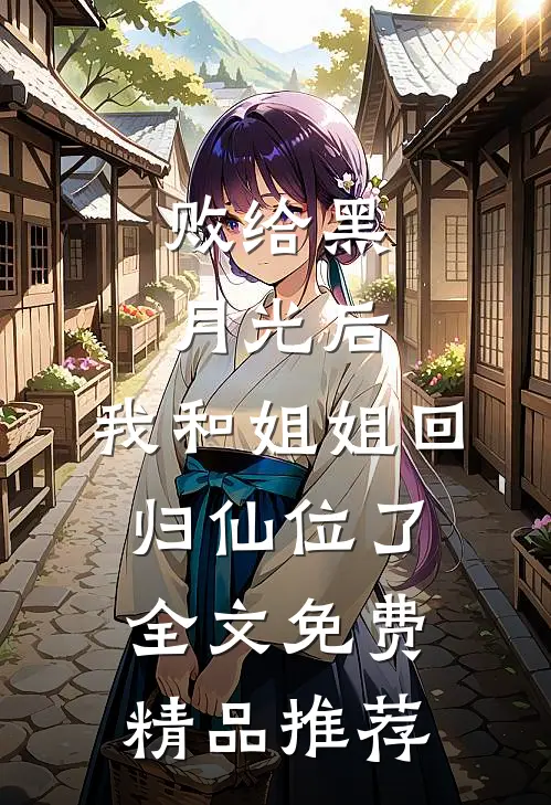 败给黑月光后，我和姐姐回归仙位了全文免费精品推荐