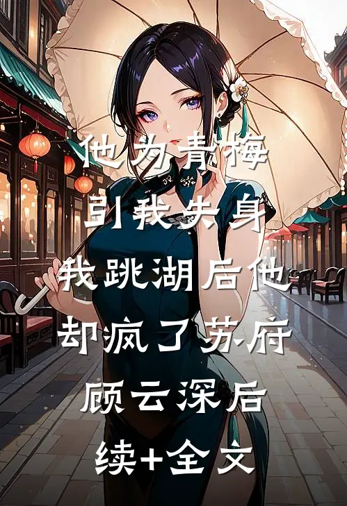 他为青梅引我失身，我跳湖后他却疯了苏府顾云深后续+全文