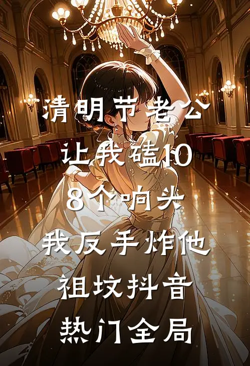 清明节老公让我磕108个响头，我反手炸他祖坟抖音热门全局