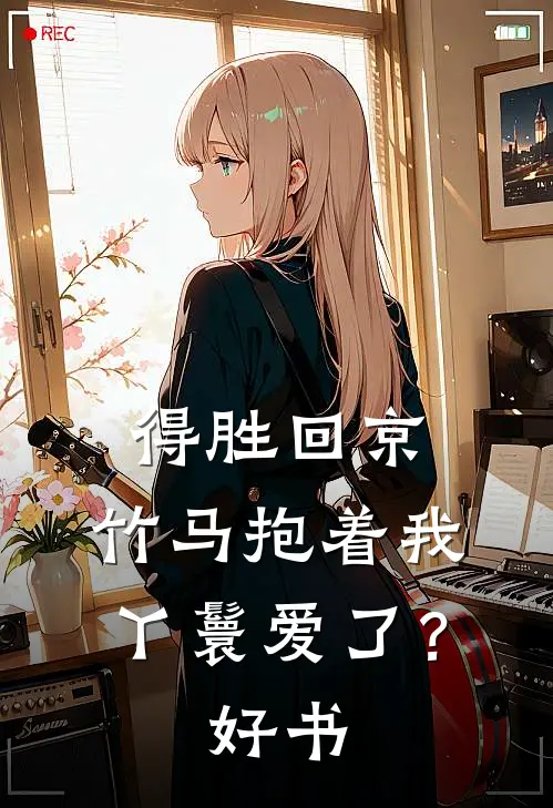 得胜回京，竹马抱着我丫鬟爱了？好书
