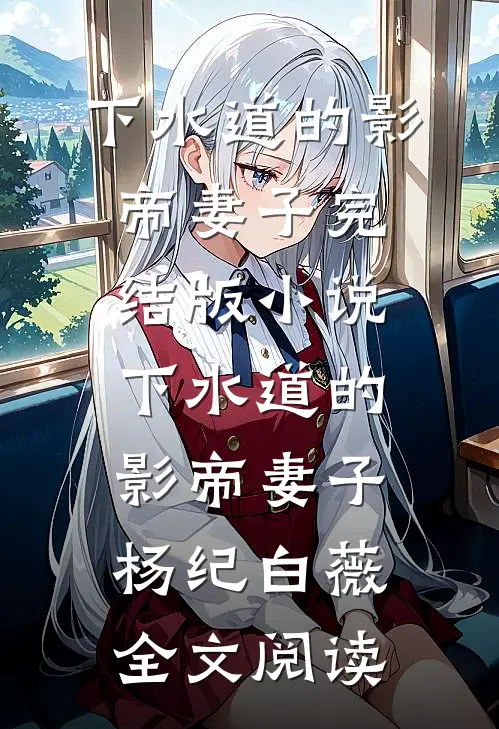下水道的影帝妻子完结版小说_下水道的影帝妻子杨纪白薇全文阅读