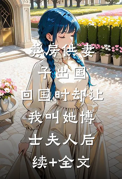卖房供妻子出国，回国时却让我叫她博士夫人后续+全文