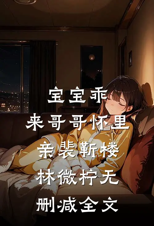 宝宝乖，来哥哥怀里亲裴靳楼林微柠无删减全文
