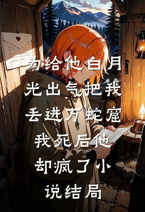 为给他白月光出气把我丢进万蛇窟，我死后他却疯了小说结局