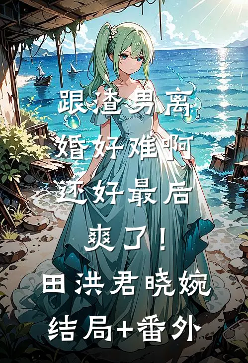 跟渣男离婚好难啊，还好最后爽了！田洪君晓婉结局+番外