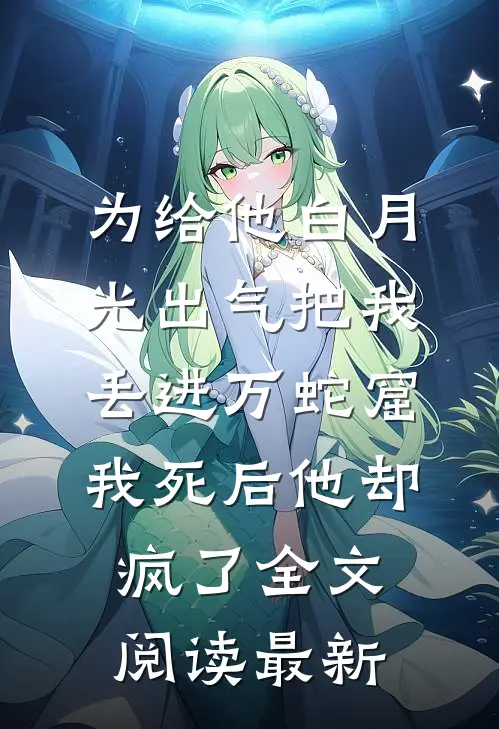 为给他白月光出气把我丢进万蛇窟，我死后他却疯了全文阅读最新