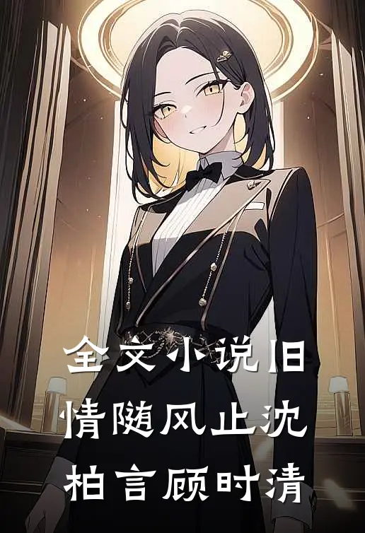 全文小说旧情随风止沈柏言顾时清