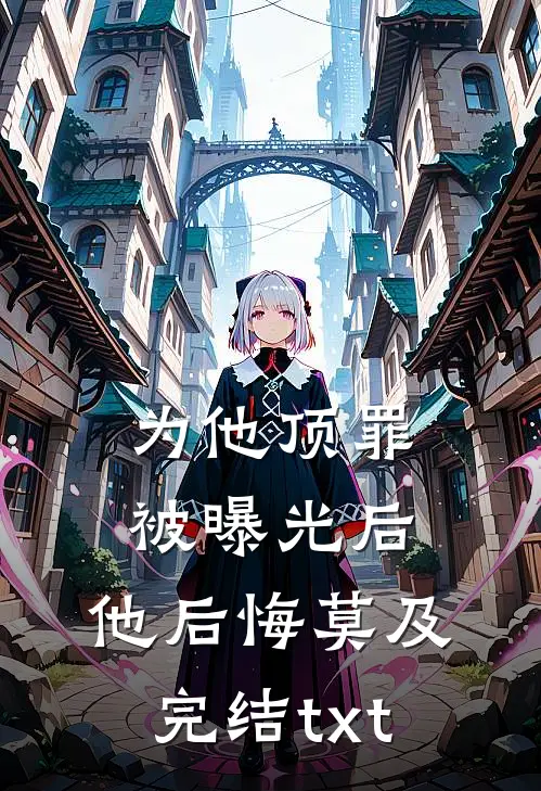 为他顶罪被曝光后，他后悔莫及完结txt