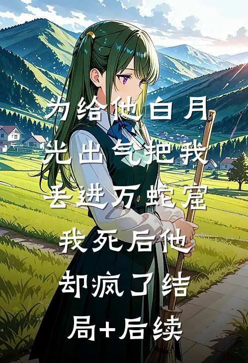 为给他白月光出气把我丢进万蛇窟，我死后他却疯了结局+后续