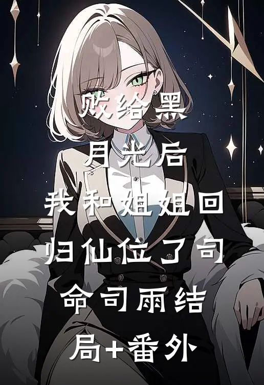 败给黑月光后，我和姐姐回归仙位了司命司雨结局+番外