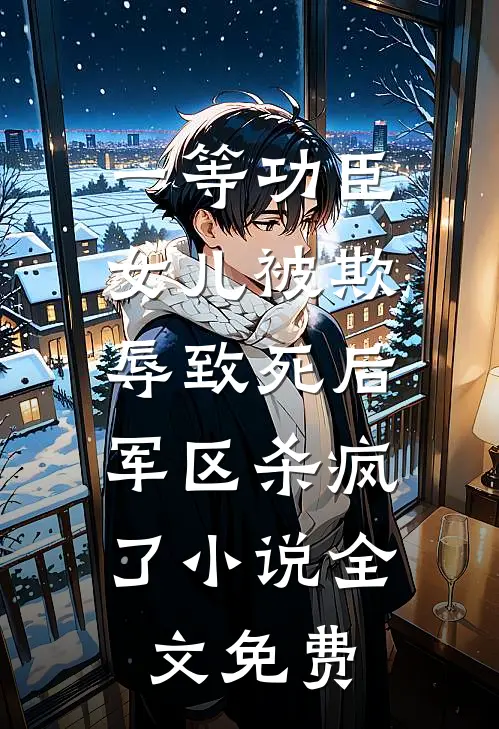 一等功臣女儿被欺辱致死后，军区杀疯了小说全文免费