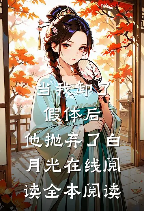 当我卸了假体后，他抛弃了白月光在线阅读全本阅读
