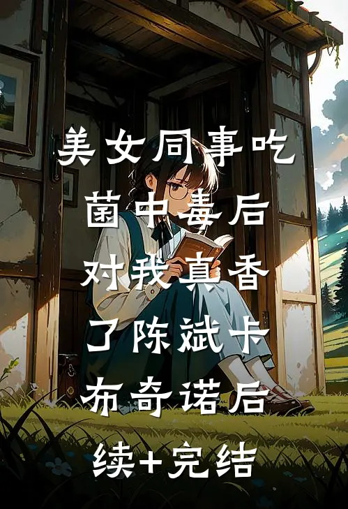 美女同事吃菌中毒后，对我真香了陈斌卡布奇诺后续+完结