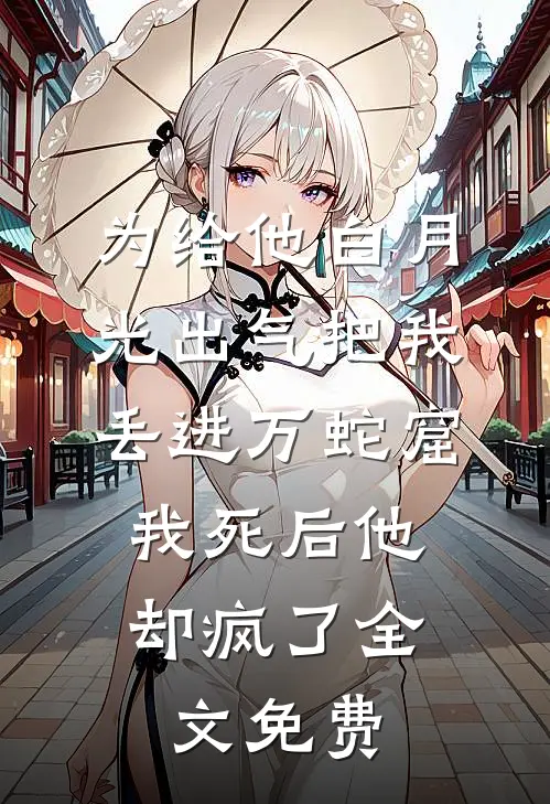 为给他白月光出气把我丢进万蛇窟，我死后他却疯了全文免费