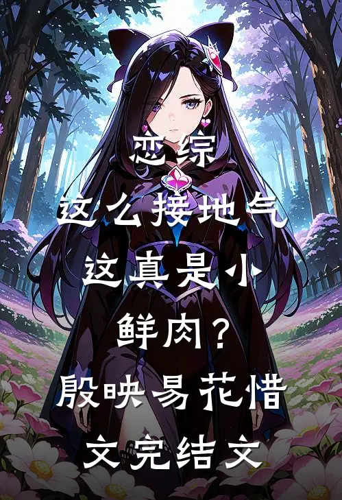 恋综：这么接地气，这真是小鲜肉？殷映易花惜文完结文