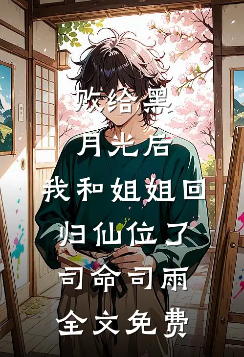 败给黑月光后，我和姐姐回归仙位了司命司雨全文免费