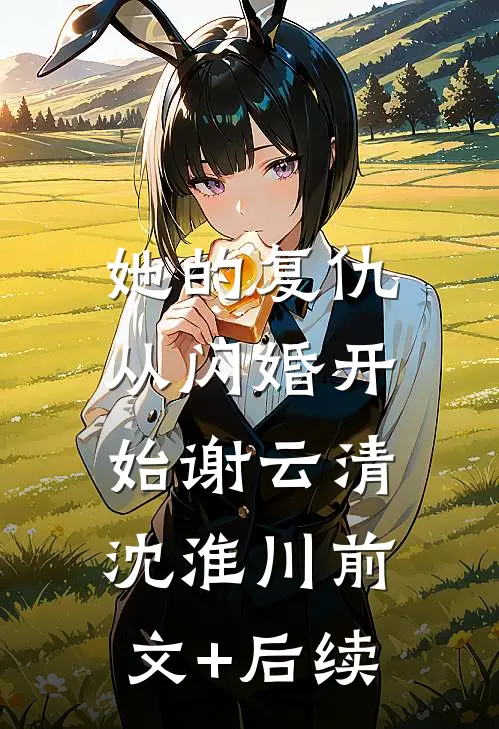 她的复仇，从闪婚开始谢云清沈淮川前文+后续