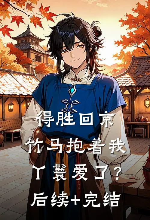 得胜回京，竹马抱着我丫鬟爱了？后续+完结