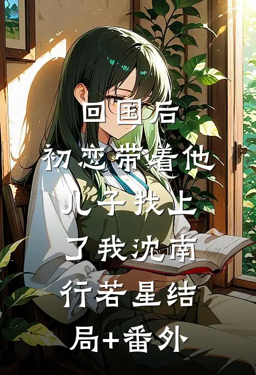 回国后，初恋带着他儿子找上了我沈南行若星结局+番外