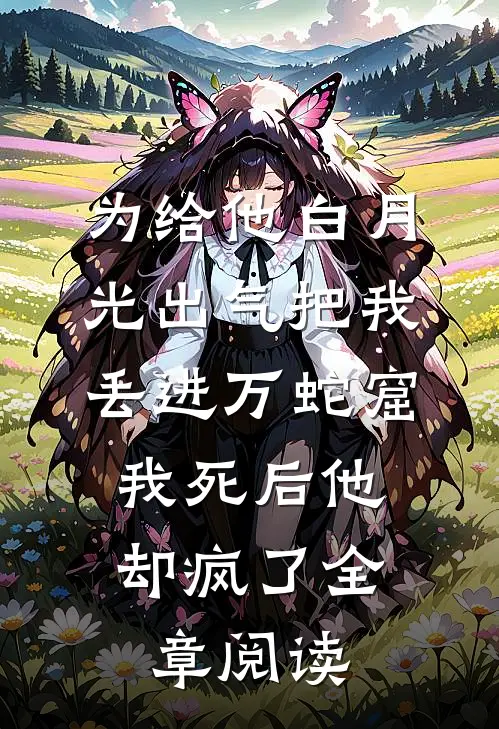 为给他白月光出气把我丢进万蛇窟，我死后他却疯了全章阅读